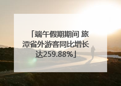 端午假期期间 旅潭省外游客同比增长达259.88%