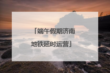 端午假期济南地铁延时运营