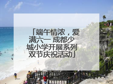 端午情浓，爱满六一 成都少城小学开展系列双节庆祝活动