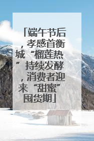 端午节后，孝感首衡城“榴莲热”持续发酵，消费者迎来“甜蜜”囤货期