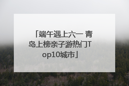 端午遇上六一 青岛上榜亲子游热门Top10城市
