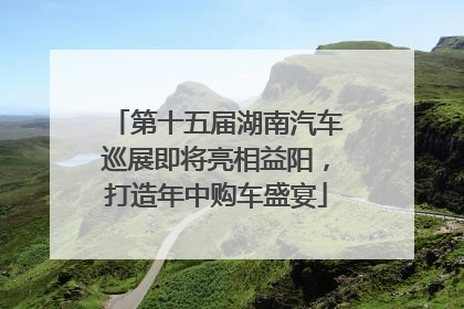第十五届湖南汽车巡展即将亮相益阳，打造年中购车盛宴