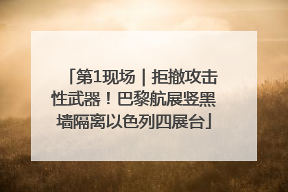 第1现场｜拒撤攻击性武器！巴黎航展竖黑墙隔离以色列四展台