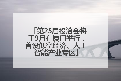 第25届投洽会将于9月在厦门举行，首设低空经济、人工智能产业专区