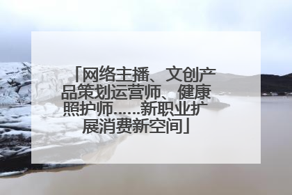 网络主播、文创产品策划运营师、健康照护师……新职业扩展消费新空间