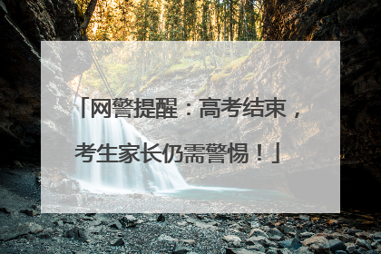 网警提醒：高考结束，考生家长仍需警惕！