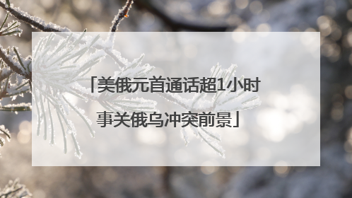 美俄元首通话超1小时 事关俄乌冲突前景