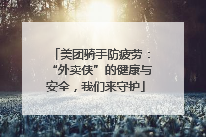 美团骑手防疲劳：“外卖侠”的健康与安全，我们来守护