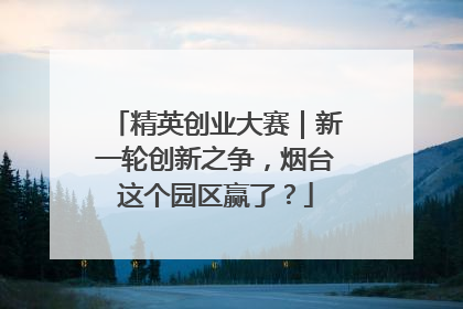 精英创业大赛｜新一轮创新之争，烟台这个园区赢了？