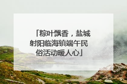 粽叶飘香，盐城射阳临海镇端午民俗活动暖人心