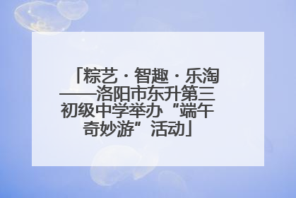 粽艺・智趣・乐淘——洛阳市东升第三初级中学举办“端午奇妙游”活动
