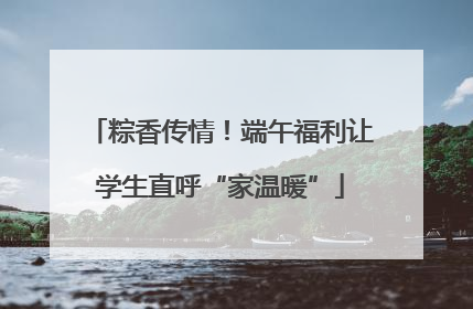 粽香传情！端午福利让学生直呼“家温暖”