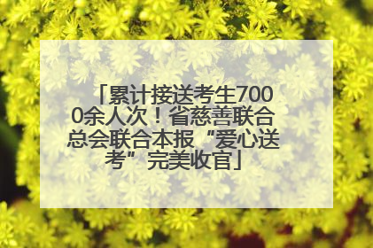 累计接送考生7000余人次！省慈善联合总会联合本报“爱心送考”完美收官