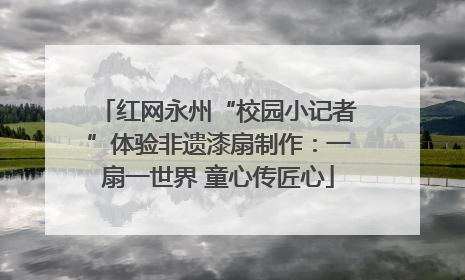 红网永州“校园小记者”体验非遗漆扇制作：一扇一世界 童心传匠心