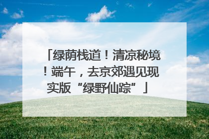 绿荫栈道！清凉秘境！端午，去京郊遇见现实版“绿野仙踪”