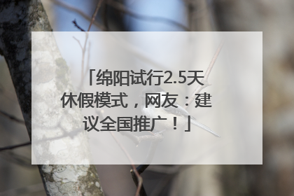绵阳试行2.5天休假模式，网友：建议全国推广！