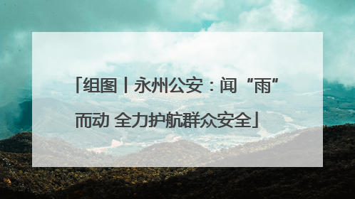 组图丨永州公安：闻“雨”而动 全力护航群众安全