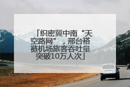 织密冀中南“天空路网”，邢台褡裢机场旅客吞吐量突破10万人次
