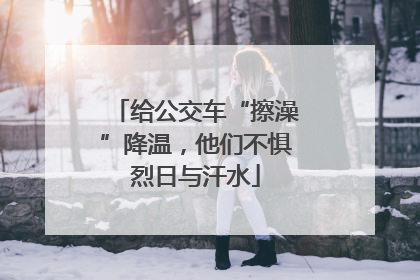 给公交车“擦澡”降温，他们不惧烈日与汗水