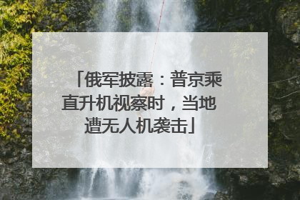 俄军披露：普京乘直升机视察时，当地遭无人机袭击