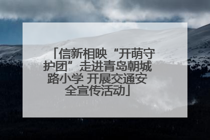信新相映“开萌守护团”走进青岛朝城路小学 开展交通安全宣传活动