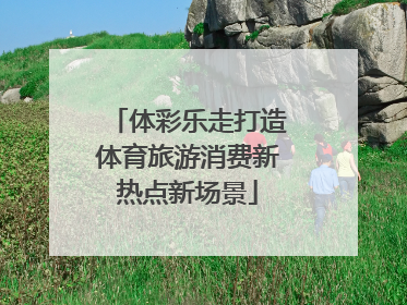 体彩乐走打造体育旅游消费新热点新场景