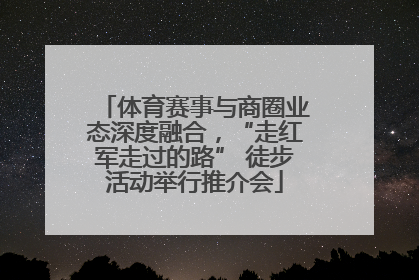 体育赛事与商圈业态深度融合，“走红军走过的路” 徒步活动举行推介会