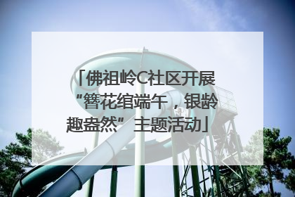 佛祖岭C社区开展“簪花绾端午，银龄趣盎然”主题活动