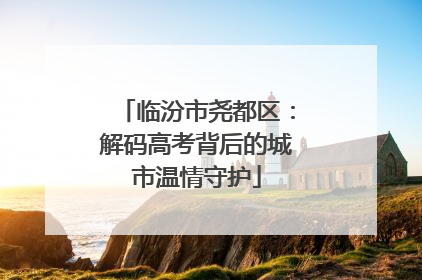 临汾市尧都区：解码高考背后的城市温情守护