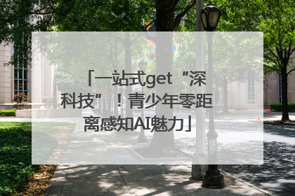 一站式get“深科技”！青少年零距离感知AI魅力