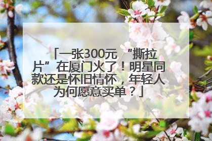 一张300元 “撕拉片”在厦门火了！明星同款还是怀旧情怀，年轻人为何愿意买单？