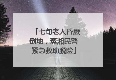 七旬老人昏厥倒地，蒸湘民警紧急救助脱险