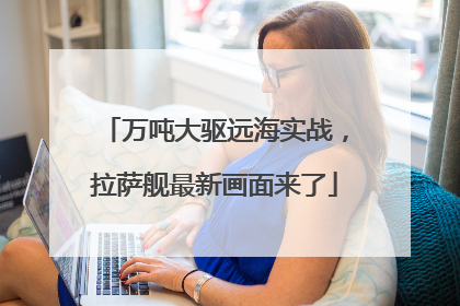 万吨大驱远海实战，拉萨舰最新画面来了