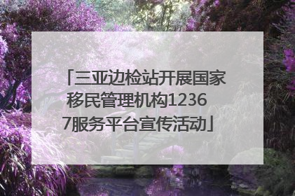 三亚边检站开展国家移民管理机构12367服务平台宣传活动