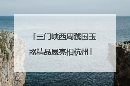 三门峡西周虢国玉器精品展亮相杭州