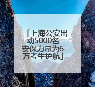 上海公安出动5000名安保力量为6万考生护航