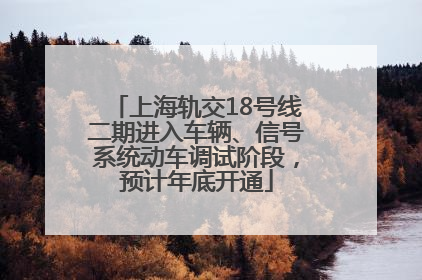 上海轨交18号线二期进入车辆、信号系统动车调试阶段，预计年底开通