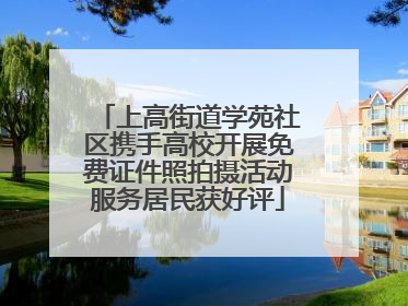 上高街道学苑社区携手高校开展免费证件照拍摄活动服务居民获好评