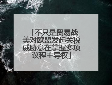 不只是贸易战 美对欧盟发起关税威胁意在掌握多项议程主导权