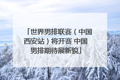 世界男排联赛（中国西安站）将开赛 中国男排期待展新貌