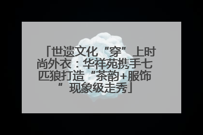 世遗文化“穿”上时尚外衣：华祥苑携手七匹狼打造“茶韵+服饰”现象级走秀