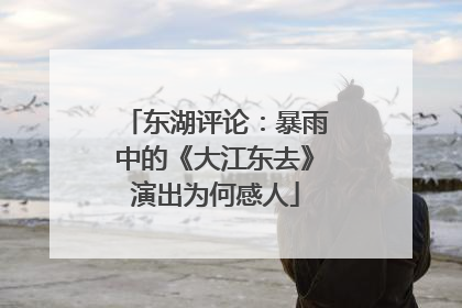 东湖评论：暴雨中的《大江东去》演出为何感人