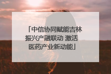 中信协同赋能吉林振兴产融联动 激活医药产业新动能