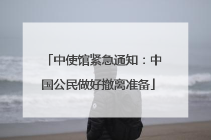 中使馆紧急通知：中国公民做好撤离准备