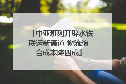 中亚班列开辟水铁联运新通道 物流综合成本降四成