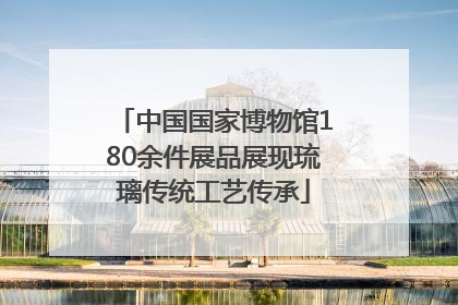 中国国家博物馆180余件展品展现琉璃传统工艺传承