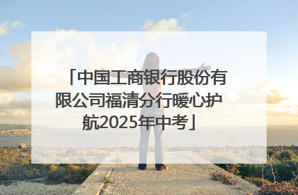 中国工商银行股份有限公司福清分行暖心护航2025年中考