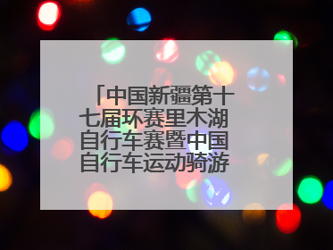 中国新疆第十七届环赛里木湖自行车赛暨中国自行车运动骑游大会圆满落幕