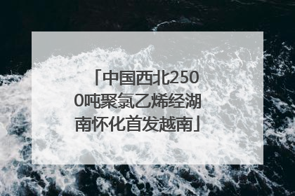 中国西北2500吨聚氯乙烯经湖南怀化首发越南