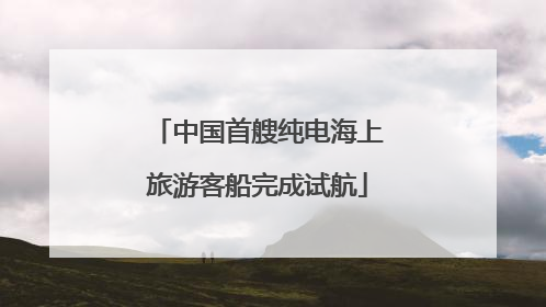 中国首艘纯电海上旅游客船完成试航